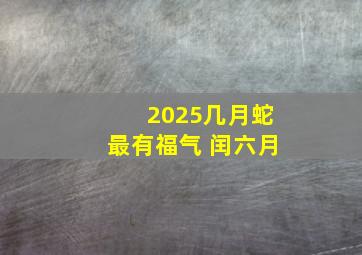 2025几月蛇最有福气 闰六月